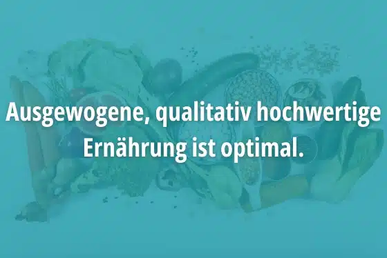 Ausgewogene, qualitativ hochwertige Ernährung ist optimal.